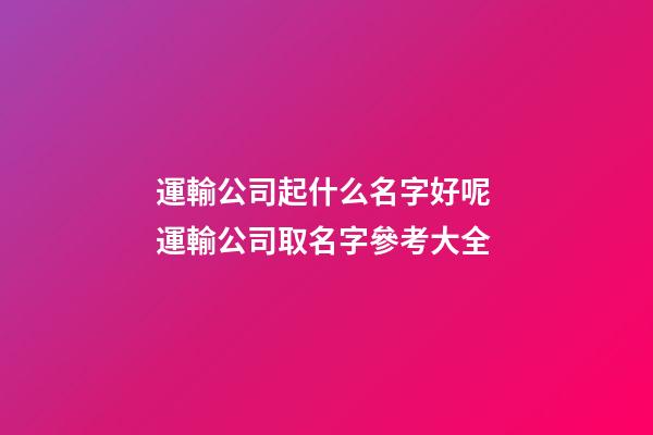 運輸公司起什么名字好呢 運輸公司取名字參考大全-第1張-公司起名-玄機派